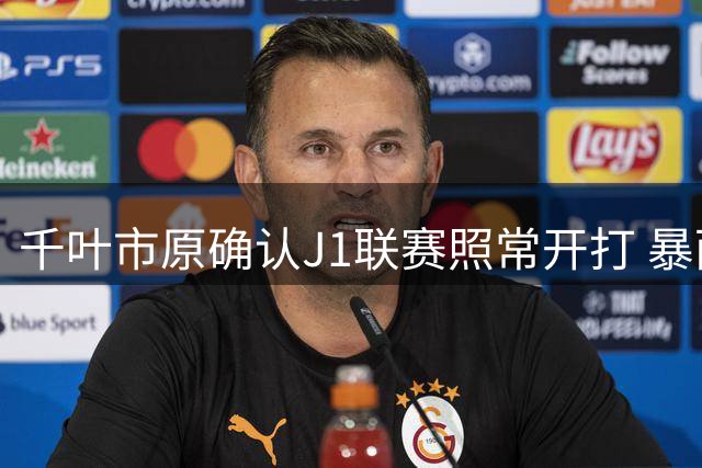 千叶市原确认J1联赛照常开打 暴雨后力保赛事如期举行