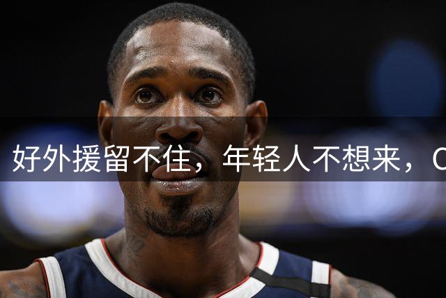 好外援留不住，年轻人不想来，CBA联赛没落不只是因为薪资