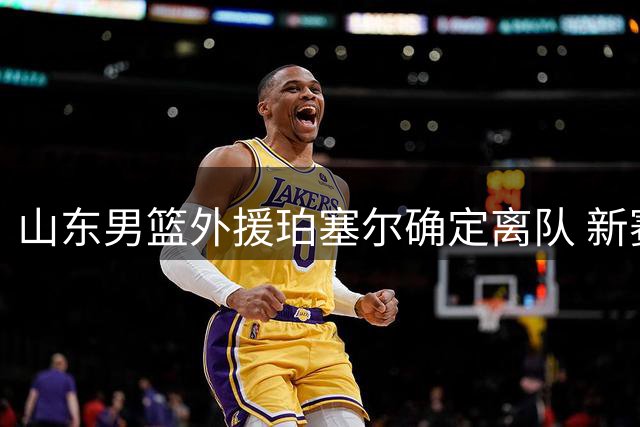 山东男篮外援珀塞尔确定离队 新赛季将转投吉林