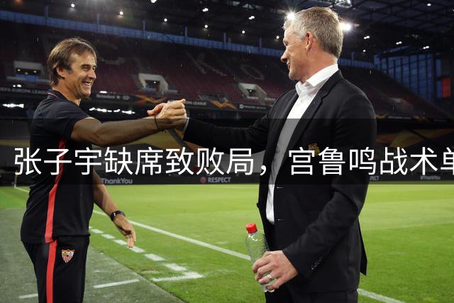 张子宇缺席致败局，宫鲁鸣战术单一显露弊端