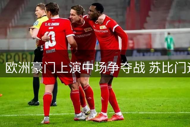 欧洲豪门上演中场争夺战 苏比门迪转会博弈暗藏玄机