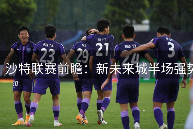 沙特联赛前瞻：新未来城半场强势难撼库迪西亚整体优势