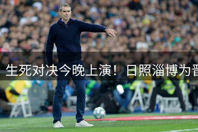 生死对决今晚上演！日照淄博为晋级殊死一搏