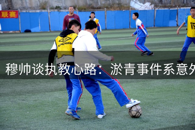 穆帅谈执教心路：淤青事件系意外 更衣室氛围良好