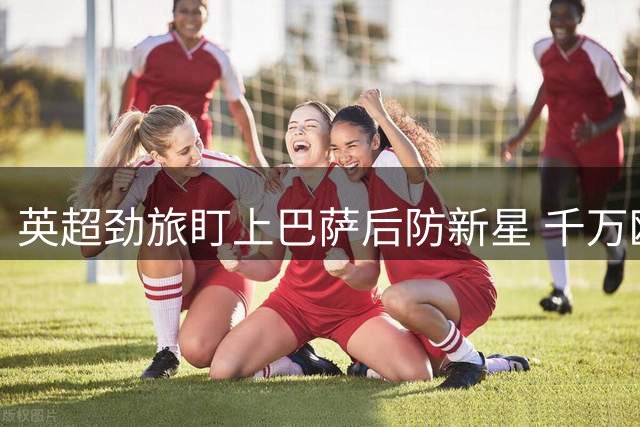 英超劲旅盯上巴萨后防新星 千万欧元或促成交易