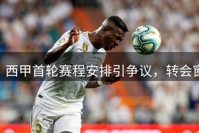 西甲首轮赛程安排引争议，转会窗关闭时机受质疑