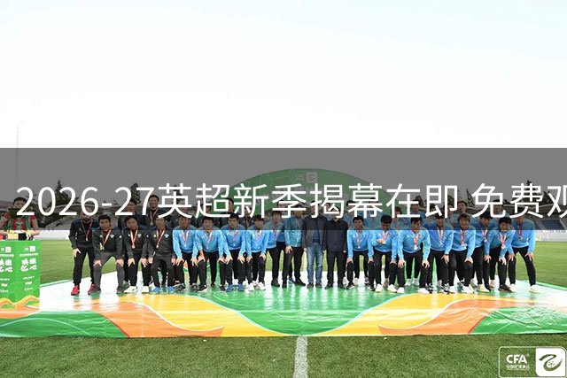 2026-27英超新季揭幕在即 免费观赛指南看这里