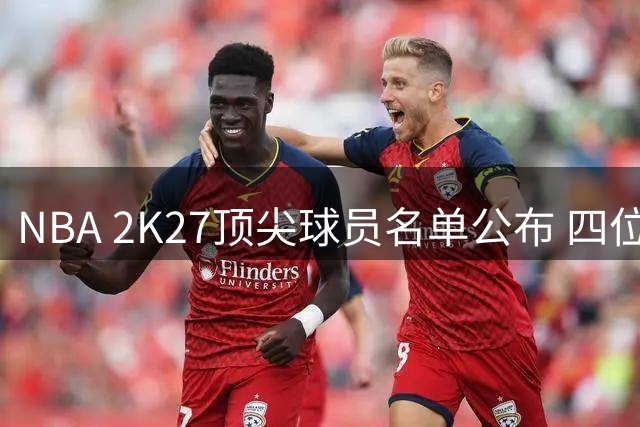 NBA 2K27顶尖球员名单公布 四位欧洲球星上榜